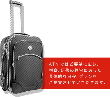ATNではご要望の応じ、視察、研修の趣旨にあった具体的な日程、プランをご提案させていただきます。